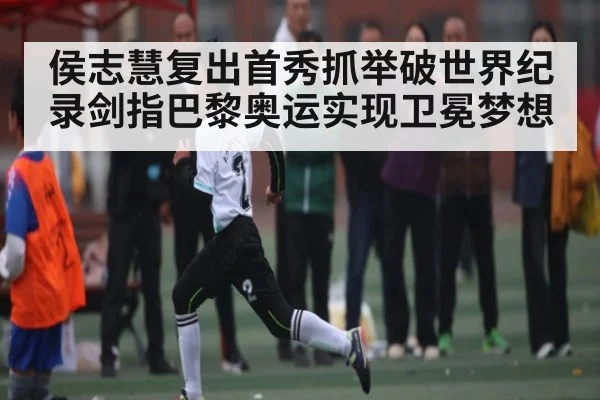 侯志慧复出首秀抓举破世界纪录剑指巴黎奥运实现卫冕梦想