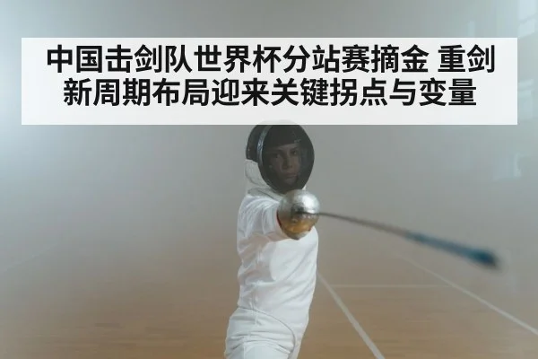 中国击剑队世界杯分站赛摘金 重剑新周期布局迎来关键拐点与变量
