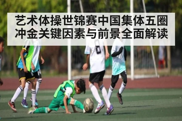 艺术体操世锦赛中国集体五圈冲金关键因素与前景全面解读