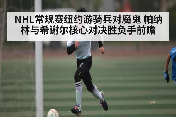 NHL常规赛纽约游骑兵对魔鬼 帕纳林与希谢尔核心对决胜负手前瞻