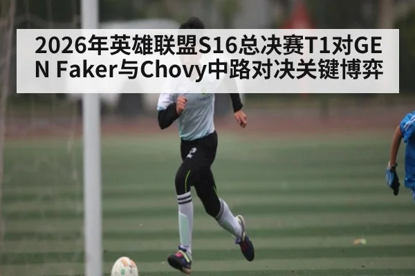 2026年英雄联盟S16总决赛T1对GEN Faker与Chovy中路对决关键博弈
