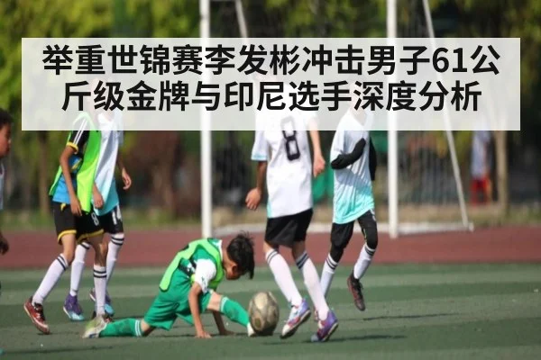 举重世锦赛李发彬冲击男子61公斤级金牌与印尼选手深度分析