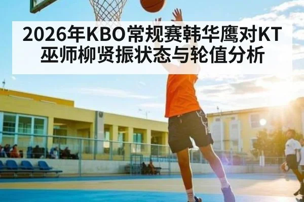 2026年KBO常规赛韩华鹰对KT巫师柳贤振状态与轮值分析