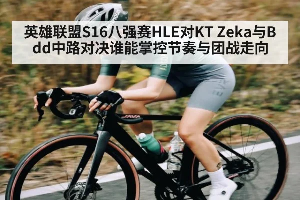 英雄联盟S16八强赛HLE对KT Zeka与Bdd中路对决谁能掌控节奏与团战走向