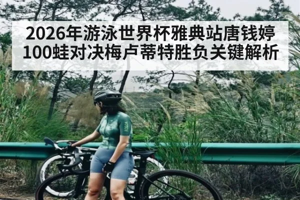 2026年游泳世界杯雅典站唐钱婷100蛙对决梅卢蒂特胜负关键解析